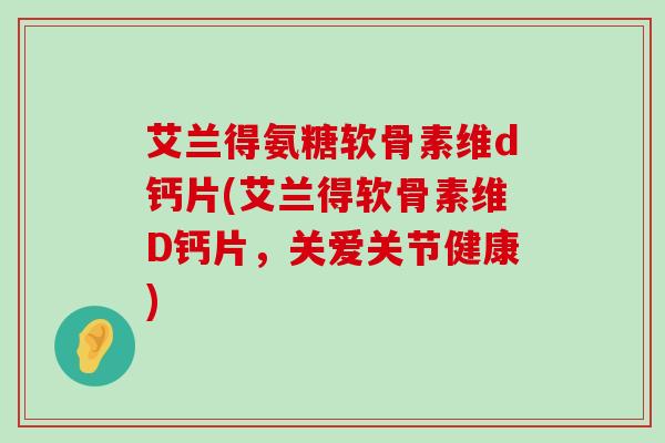 艾兰得氨糖软骨素维d钙片(艾兰得软骨素维D钙片，关爱关节健康)