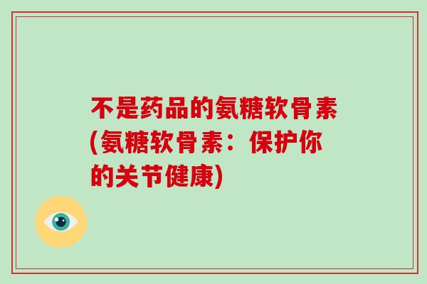不是药品的氨糖软骨素(氨糖软骨素：保护你的关节健康)