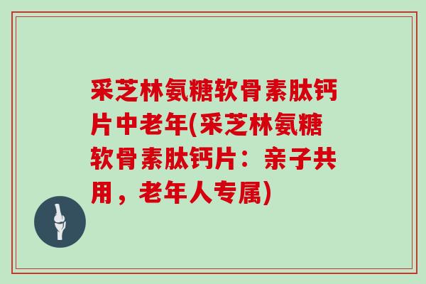 采芝林氨糖软骨素肽钙片中老年(采芝林氨糖软骨素肽钙片：亲子共用，老年人专属)