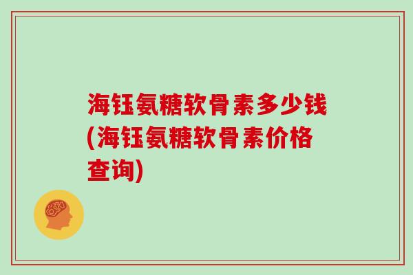 海钰氨糖软骨素多少钱(海钰氨糖软骨素价格查询) 海钰氨糖软骨素多少钱(海钰氨糖软骨素价格查询)