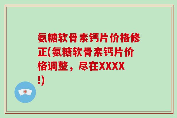 氨糖软骨素钙片价格修正(氨糖软骨素钙片价格调整，尽在XXXX!)