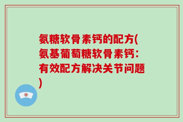 氨糖软骨素钙的配方(氨基葡萄糖软骨素钙:有效配方解决关节问题) 氨糖软骨素钙的配方(氨基葡萄糖软骨素钙:有效配方解决关节问题)
