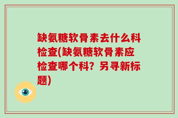 缺氨糖软骨素去什么科检查(缺氨糖软骨素应检查哪个科？另寻新标题)