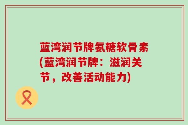 蓝湾润节牌氨糖软骨素(蓝湾润节牌：滋润关节，改善活动能力)