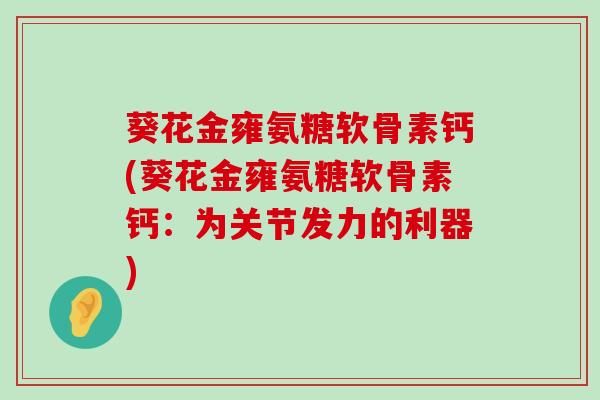 葵花金雍氨糖软骨素钙(葵花金雍氨糖软骨素钙：为关节发力的利器)