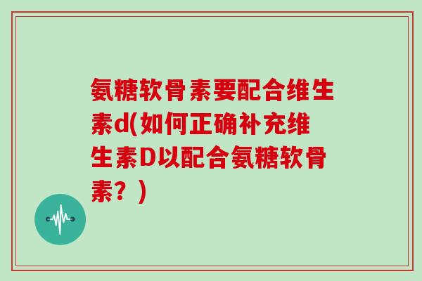 氨糖软骨素要配合维生素d(如何正确补充维生素D以配合氨糖软骨素?) 氨糖软骨素要配合维生素d(如何正确补充维生素D以配合氨糖软骨素?)