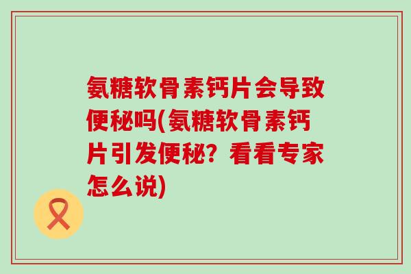 氨糖软骨素钙片会导致吗(氨糖软骨素钙片引发？看看专家怎么说)