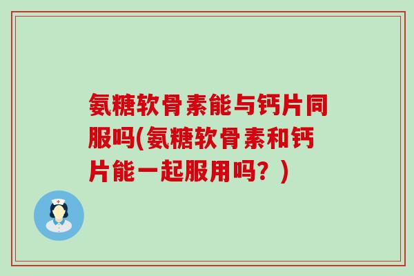 氨糖软骨素能与钙片同服吗(氨糖软骨素和钙片能一起服用吗?) 氨糖软骨素能与钙片同服吗(氨糖软骨素和钙片能一起服用吗?)