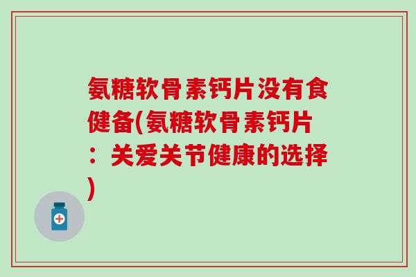 氨糖软骨素钙片没有食健备(氨糖软骨素钙片：关爱关节健康的选择)
