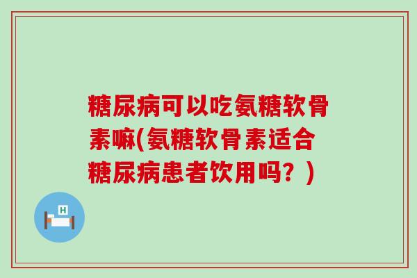 可以吃氨糖软骨素嘛(氨糖软骨素适合患者饮用吗？)