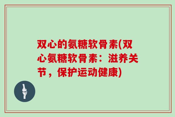 双心的氨糖软骨素(双心氨糖软骨素：滋养关节，保护运动健康)
