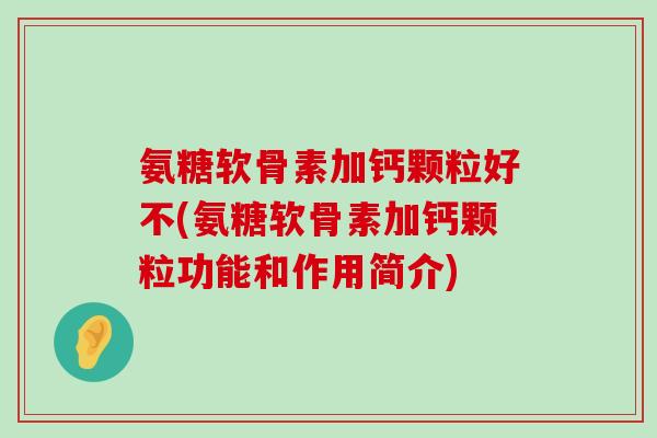 氨糖软骨素加钙颗粒好不(氨糖软骨素加钙颗粒功能和作用简介)