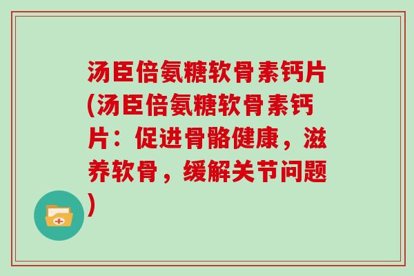 汤臣倍氨糖软骨素钙片(汤臣倍氨糖软骨素钙片:促进骨骼健康,滋养软骨,缓解关节问题) 汤臣倍氨糖软骨素钙片(汤臣倍氨糖软骨素钙片:促进骨骼健康,滋养软骨,缓解关节问题)
