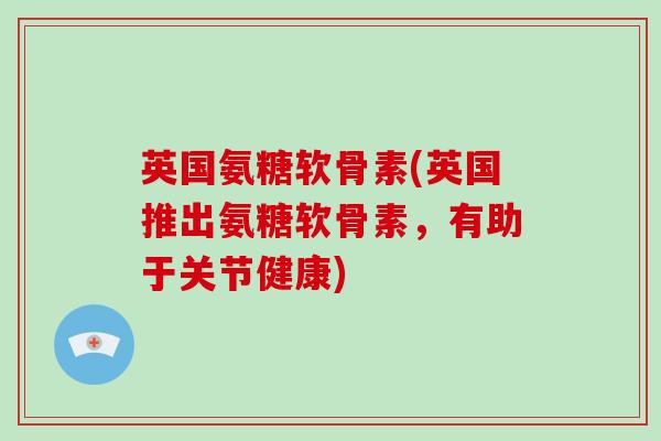 英国氨糖软骨素(英国推出氨糖软骨素,有助于关节健康) 英国氨糖软骨素(英国推出氨糖软骨素,有助于关节健康)