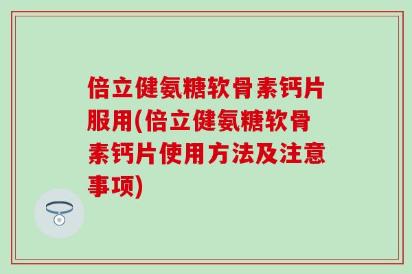 倍立健氨糖软骨素钙片服用(倍立健氨糖软骨素钙片使用方法及注意事项) 倍立健氨糖软骨素钙片服用(倍立健氨糖软骨素钙片使用方法及注意事项)