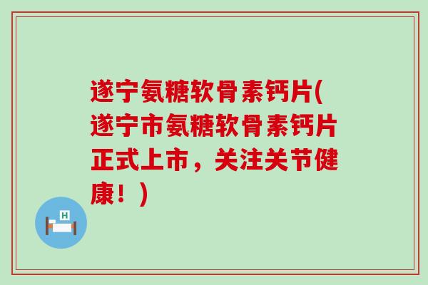 遂宁氨糖软骨素钙片(遂宁市氨糖软骨素钙片正式上市,关注关节健康!) 遂宁氨糖软骨素钙片(遂宁市氨糖软骨素钙片正式上市,关注关节健康!)