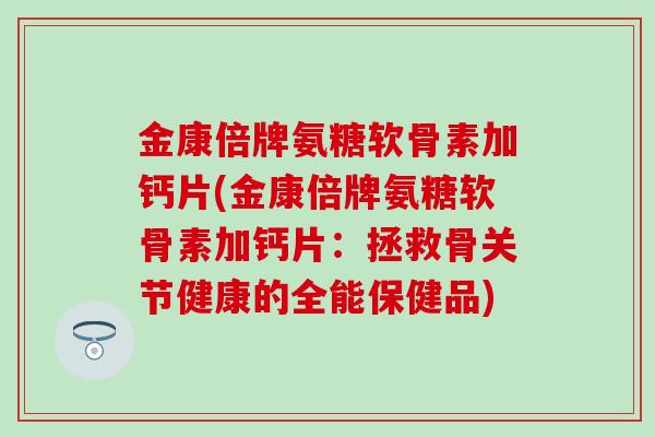 金康倍牌氨糖软骨素加钙片(金康倍牌氨糖软骨素加钙片:拯救骨关节健康的全能保健品) 金康倍牌氨糖软骨素加钙片(金康倍牌氨糖软骨素加钙片:拯救骨关节健康的全能保健品)