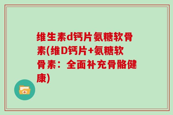 维生素d钙片氨糖软骨素(维D钙片+氨糖软骨素:全面补充骨骼健康) 维生素d钙片氨糖软骨素(维D钙片+氨糖软骨素:全面补充骨骼健康)