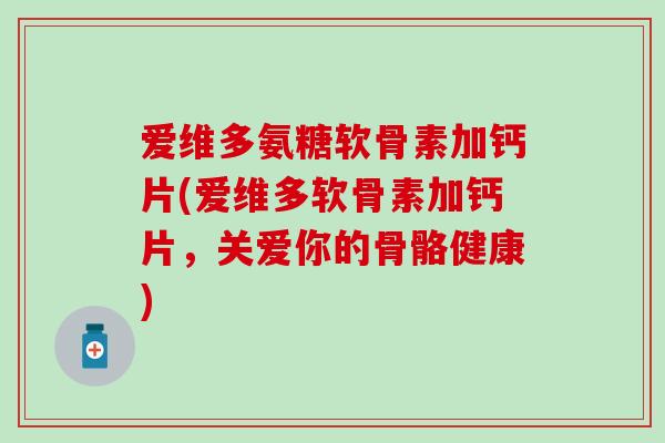 爱维多氨糖软骨素加钙片(爱维多软骨素加钙片，关爱你的骨骼健康)