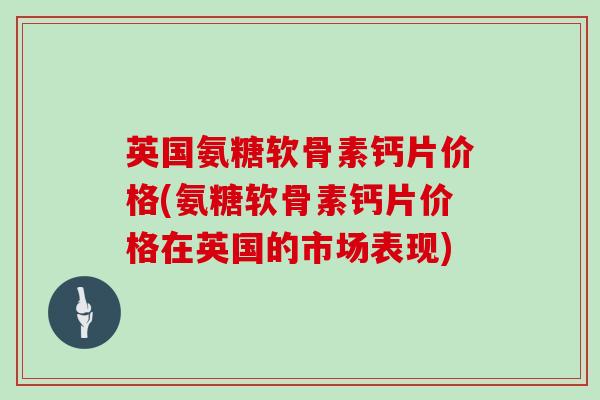 英国氨糖软骨素钙片价格(氨糖软骨素钙片价格在英国的市场表现)