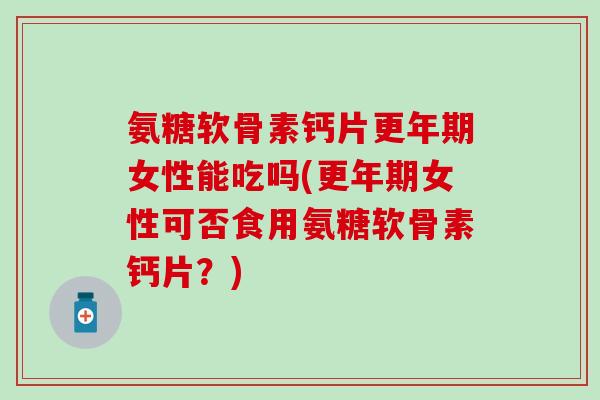 氨糖软骨素钙片女性能吃吗(女性可否食用氨糖软骨素钙片?) 氨糖软骨素钙片女性能吃吗(女性可否食用氨糖软骨素钙片?)