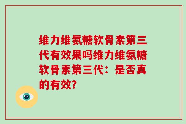 维力维氨糖软骨素第三代有效果吗维力维氨糖软骨素第三代:是否真的有效? 维力维氨糖软骨素第三代有效果吗维力维氨糖软骨素第三代:是否真的有效?