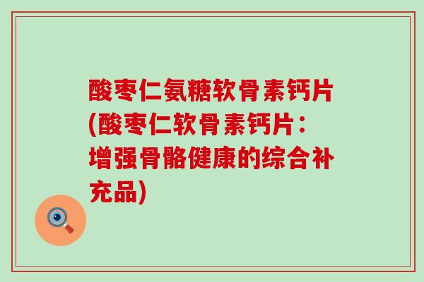 酸枣仁氨糖软骨素钙片(酸枣仁软骨素钙片:增强骨骼健康的综合补充品) 酸枣仁氨糖软骨素钙片(酸枣仁软骨素钙片:增强骨骼健康的综合补充品)