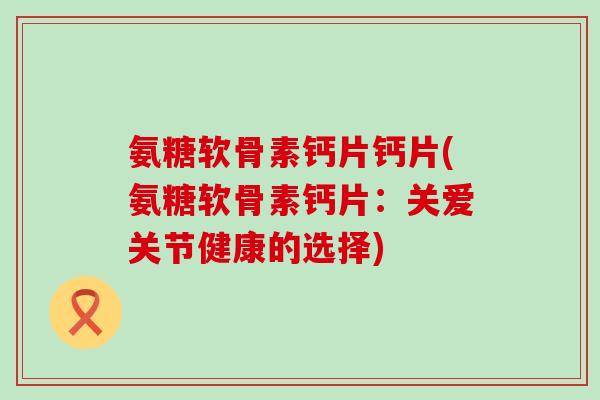 氨糖软骨素钙片钙片(氨糖软骨素钙片：关爱关节健康的选择)