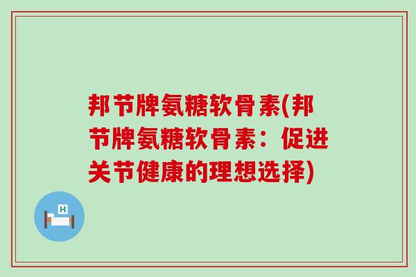 邦节牌氨糖软骨素(邦节牌氨糖软骨素:促进关节健康的理想选择) 邦节牌氨糖软骨素(邦节牌氨糖软骨素:促进关节健康的理想选择)