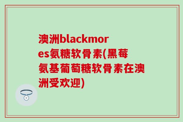 澳洲blackmores氨糖软骨素(黑莓氨基葡萄糖软骨素在澳洲受欢迎) 澳洲blackmores氨糖软骨素(黑莓氨基葡萄糖软骨素在澳洲受欢迎)