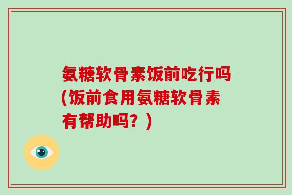 氨糖软骨素饭前吃行吗(饭前食用氨糖软骨素有帮助吗?) 氨糖软骨素饭前吃行吗(饭前食用氨糖软骨素有帮助吗?)