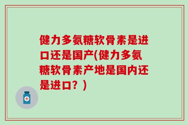 健力多氨糖软骨素是进口还是国产(健力多氨糖软骨素产地是国内还是进口?) 健力多氨糖软骨素是进口还是国产(健力多氨糖软骨素产地是国内还是进口?)
