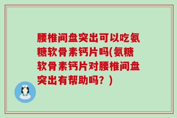 腰椎间盘突出可以吃氨糖软骨素钙片吗(氨糖软骨素钙片对腰椎间盘突出有帮助吗?) 腰椎间盘突出可以吃氨糖软骨素钙片吗(氨糖软骨素钙片对腰椎间盘突出有帮助吗?)