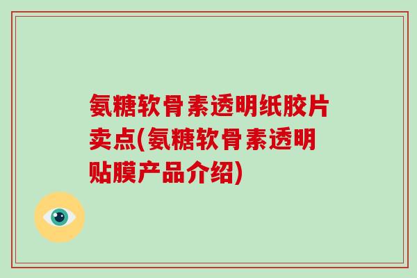 氨糖软骨素透明纸胶片卖点(氨糖软骨素透明贴膜产品介绍)