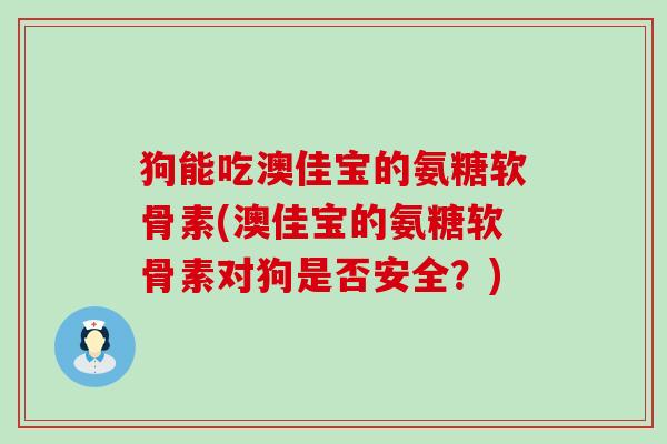 狗能吃澳佳宝的氨糖软骨素(澳佳宝的氨糖软骨素对狗是否安全？)