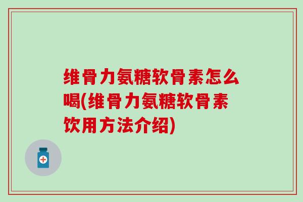 维骨力氨糖软骨素怎么喝(维骨力氨糖软骨素饮用方法介绍)