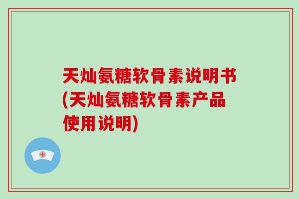 天灿氨糖软骨素说明书(天灿氨糖软骨素产品使用说明)