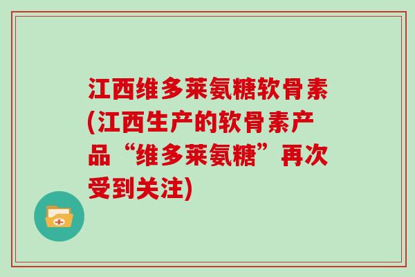 江西维多莱氨糖软骨素(江西生产的软骨素产品“维多莱氨糖”再次受到关注)