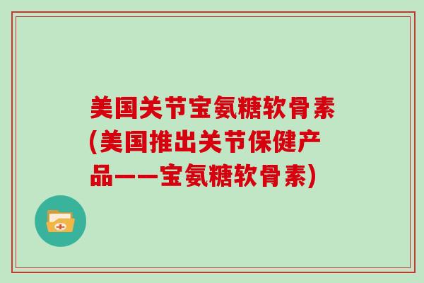 美国关节宝氨糖软骨素(美国推出关节保健产品——宝氨糖软骨素) 美国关节宝氨糖软骨素(美国推出关节保健产品——宝氨糖软骨素)