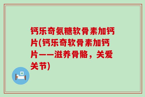 钙乐奇氨糖软骨素加钙片(钙乐奇软骨素加钙片——滋养骨骼，关爱关节)