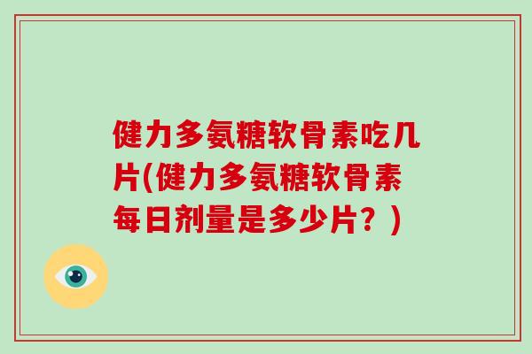 健力多氨糖软骨素吃几片(健力多氨糖软骨素每日剂量是多少片?) 健力多氨糖软骨素吃几片(健力多氨糖软骨素每日剂量是多少片?)