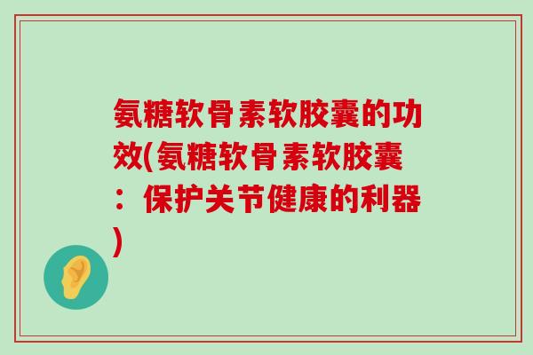 氨糖软骨素软胶囊的功效(氨糖软骨素软胶囊:保护关节健康的利器) 氨糖软骨素软胶囊的功效(氨糖软骨素软胶囊:保护关节健康的利器)