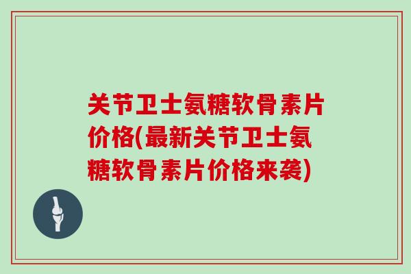 关节卫士氨糖软骨素片价格(新关节卫士氨糖软骨素片价格来袭)