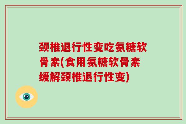 颈椎变吃氨糖软骨素(食用氨糖软骨素缓解颈椎变) 颈椎变吃氨糖软骨素(食用氨糖软骨素缓解颈椎变)