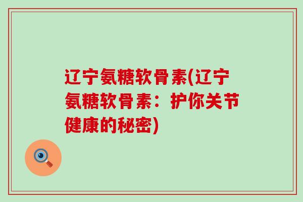 辽宁氨糖软骨素(辽宁氨糖软骨素：护你关节健康的秘密)