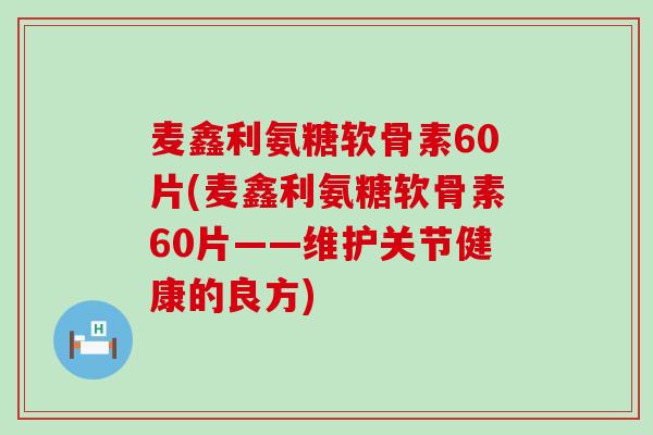 麦鑫利氨糖软骨素60片(麦鑫利氨糖软骨素60片——维护关节健康的良方)