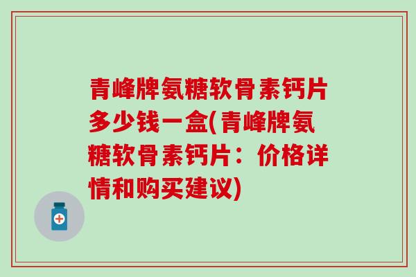 青峰牌氨糖软骨素钙片多少钱一盒(青峰牌氨糖软骨素钙片:价格详情和购买建议) 青峰牌氨糖软骨素钙片多少钱一盒(青峰牌氨糖软骨素钙片:价格详情和购买建议)