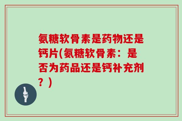 氨糖软骨素是还是钙片(氨糖软骨素：是否为药品还是钙补充剂？)