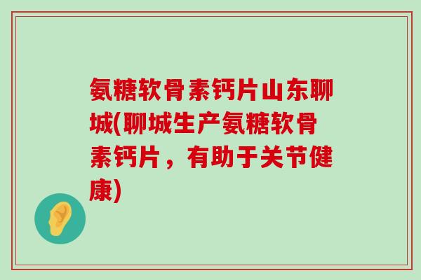 氨糖软骨素钙片山东聊城(聊城生产氨糖软骨素钙片,有助于关节健康) 氨糖软骨素钙片山东聊城(聊城生产氨糖软骨素钙片,有助于关节健康)