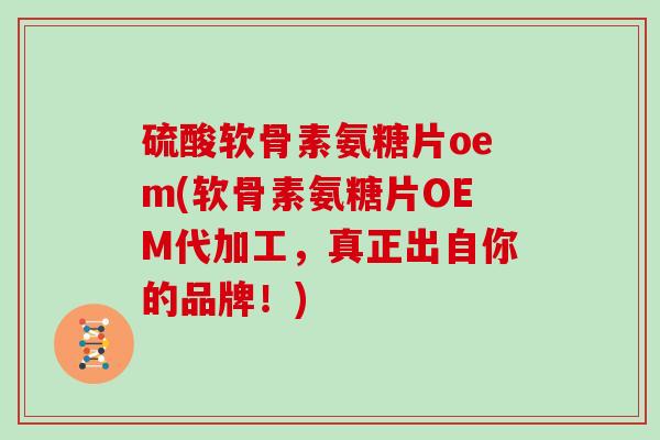 硫酸软骨素氨糖片oem(软骨素氨糖片OEM代加工,真正出自你的品牌!) 硫酸软骨素氨糖片oem(软骨素氨糖片OEM代加工,真正出自你的品牌!)